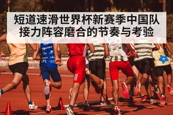 短道速滑世界杯新赛季中国队接力阵容磨合的节奏与考验