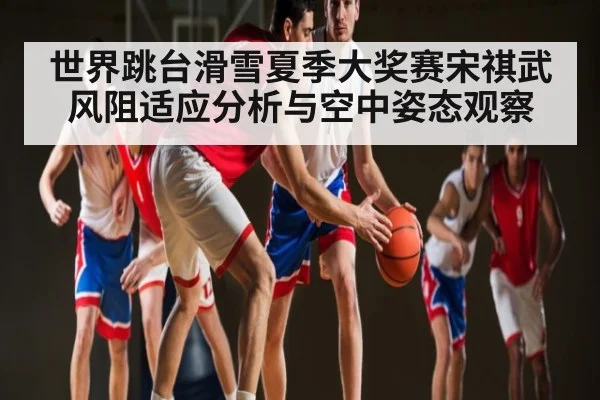 世界跳台滑雪夏季大奖赛宋祺武风阻适应分析与空中姿态观察