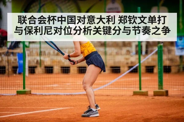 联合会杯中国对意大利 郑钦文单打与保利尼对位分析关键分与节奏之争