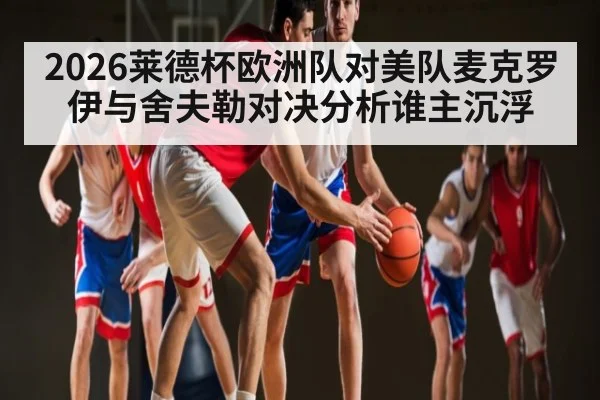 2026莱德杯欧洲队对美队麦克罗伊与舍夫勒对决分析谁主沉浮