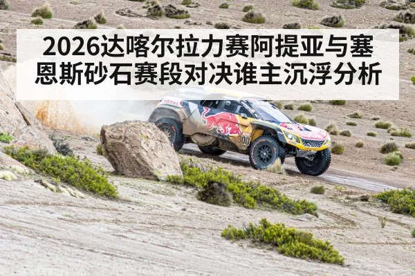 2026达喀尔拉力赛阿提亚与塞恩斯砂石赛段对决谁主沉浮分析