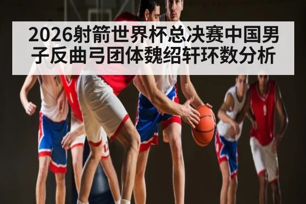 2026射箭世界杯总决赛中国男子反曲弓团体魏绍轩环数分析