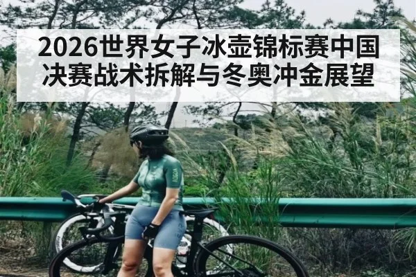 2026世界女子冰壶锦标赛中国决赛战术拆解与冬奥冲金展望