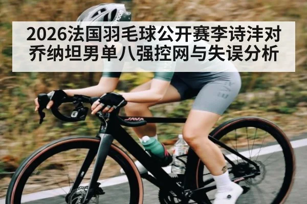 2026法国羽毛球公开赛李诗沣对乔纳坦男单八强控网与失误分析
