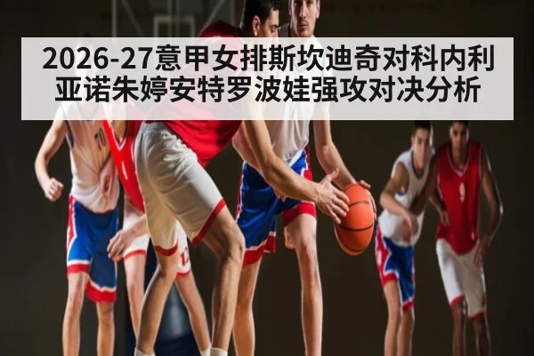2026-27意甲女排斯坎迪奇对科内利亚诺朱婷安特罗波娃强攻对决分析
