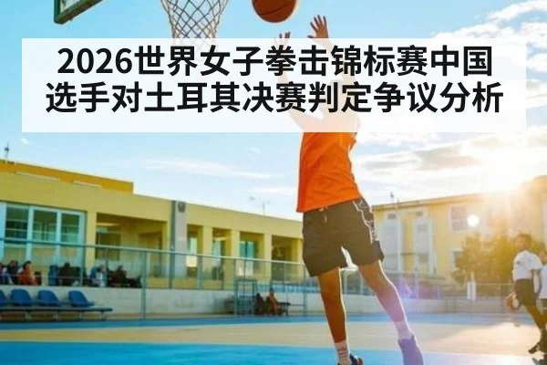 2026世界女子拳击锦标赛中国选手对土耳其决赛判定争议分析