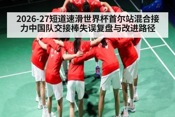2026-27短道速滑世界杯首尔站混合接力中国队交接棒失误复盘与改进路径